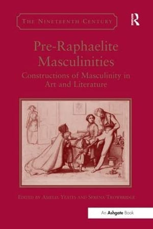 Pre-Raphaelite Masculinities: Constructions of Masculinity in Art and Literature (The Nineteenth Century Series)