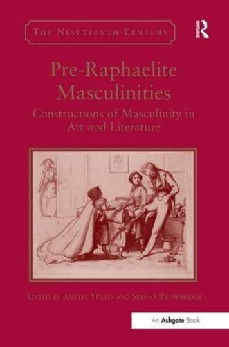 Pre-Raphaelite Masculinities: Constructions of Masculinity in Art and Literature (The Nineteenth Century Series)