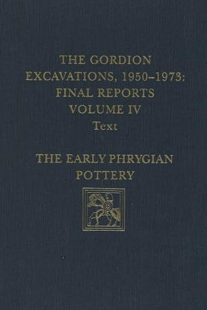 The Gordion Excavations, 1950-1973, Final Reports, Volume IV: The Early Phrygian Pottery (University Museum Monograph)