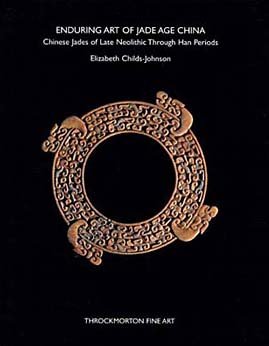 Enduring Art of Jade Age China: Chinese Jades of Late Neolithic Through Han Periods