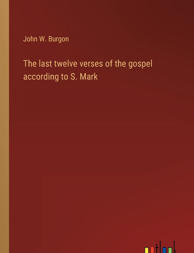 The last twelve verses of the gospel according to S. Mark