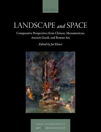 Landscape and Space: Comparative Perspectives from Chinese, Mesoamerican, Ancient Greek, and Roman Art (Visual Conversations in Art and Archaeology Series)