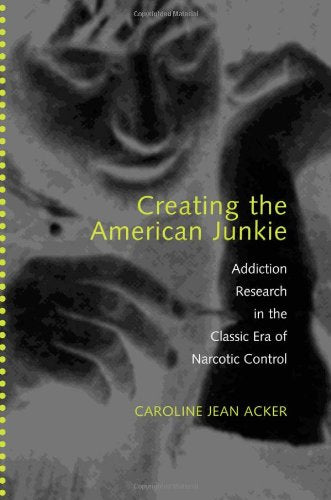 Creating the American Junkie: Addiction Research in the Classic Era of Narcotic Control