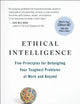 Ethical Intelligence: Five Principles for Untangling Your Toughest Problems at Work and Beyond
