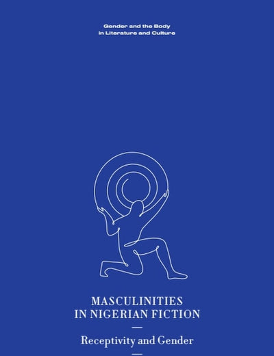 Masculinities in Nigerian Fiction: Receptivity and Gender (Gender and the Body in Literature and Culture)