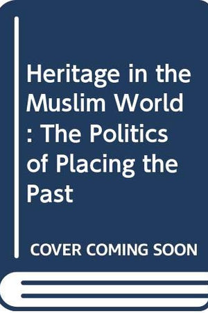 Heritage in the Muslim World: The Politics of Placing the Past