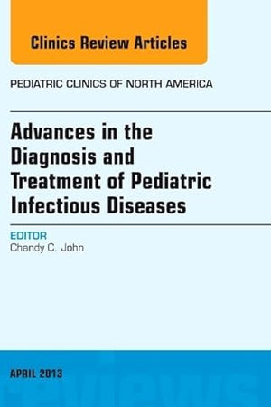 Advances in the Diagnosis and Treatment of Pediatric Infectious Diseases, An Issue of Pediatric Clinics (Volume 60-2) (The Clinics: Internal Medicine, Volume 60-2)