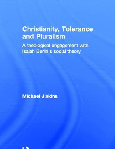 Christianity, Tolerance and Pluralism: A Theological Engagement with Isaiah Berlin's Social Theory (Routledge Studies in Religion)