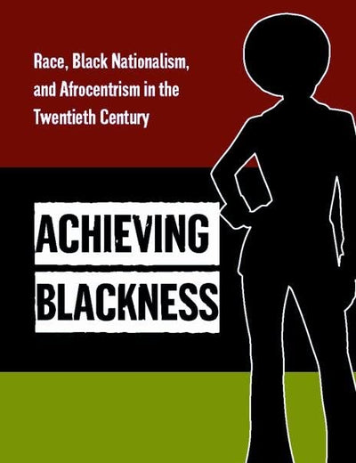 Achieving Blackness: Race, Black Nationalism, and Afrocentrism in the Twentieth Century