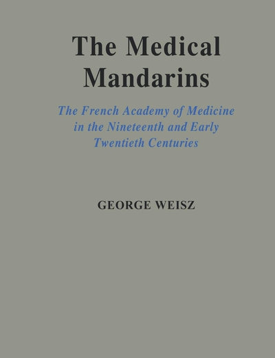 Medical Mandarins: the French Academy of Medicine in the Nineteenth and Early Twentieth Centuries