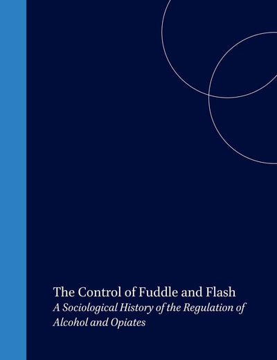 The Control of Fuddle and Flash: A Sociological History of the Regulation of Alcohol and Opiates (International Studies in Sociology and Social Anthropology, 76)