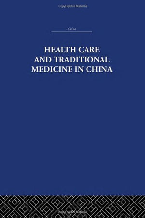 Health Care and Traditional Medicine in China 1800-1982 (China: History, Philosophy, Economics, 9)