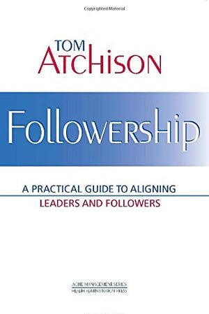 Followership: A Practical Guide to Aligning Leaders and Followers (ACHE Management)