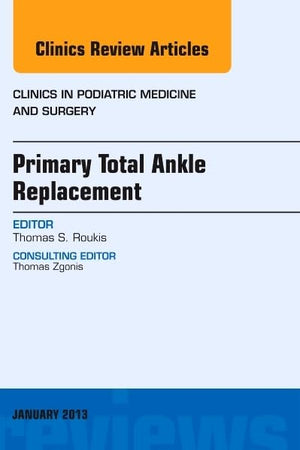 Primary Total Ankle Replacement, An Issue of Clinics in Podiatric Medicine and Surgery (Volume 30-1) (The Clinics: Orthopedics, Volume 30-1)