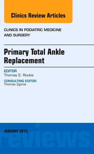 Primary Total Ankle Replacement, An Issue of Clinics in Podiatric Medicine and Surgery (Volume 30-1) (The Clinics: Orthopedics, Volume 30-1)