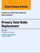 Primary Total Ankle Replacement, An Issue of Clinics in Podiatric Medicine and Surgery (Volume 30-1) (The Clinics: Orthopedics, Volume 30-1)