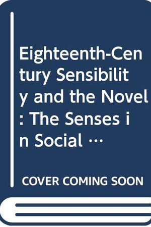 Eighteenth-Century Sensibility and the Novel: The Senses in Social Context (Cambridge Studies in Eighteenth-Century English Literature and Thought, Series Number 14)