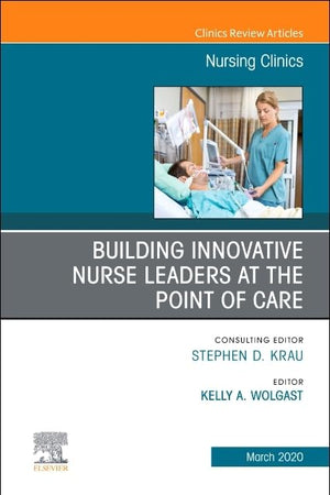 Building Innovative Nurse Leaders at the Point of Care, An Issue of Nursing Clinics (Volume 55-1) (The Clinics: Nursing, Volume 55-1)