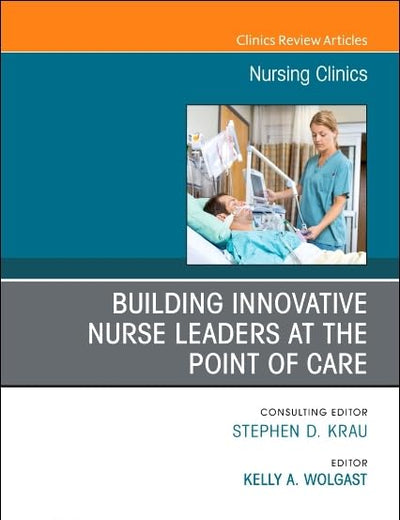 Building Innovative Nurse Leaders at the Point of Care, An Issue of Nursing Clinics (Volume 55-1) (The Clinics: Nursing, Volume 55-1)