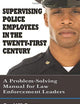 Supervising Police Employees in the Twenty-First Century: A Problem-Solving Manual for Law Enforcement Leaders