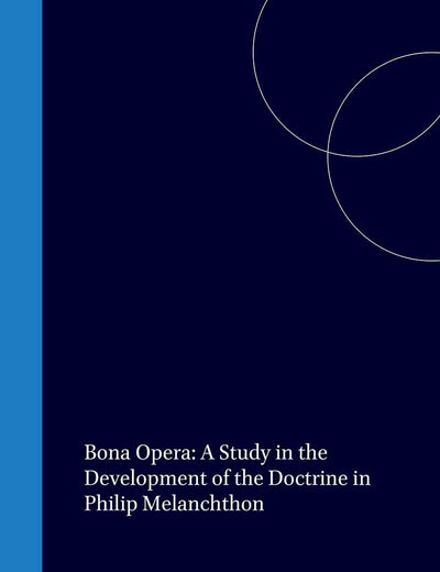 Bona Opera: A Study in the Development of the Doctrine in Philip Melanchthon (Bibliotheca Humanistica & Reformatorica, 31)