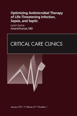 Optimizing Antimicrobial Therapy of Life-threatening Infection, Sepsis and Septic Shock, An Issue of Critical Care Clinics (Volume 27-1) (The Clinics: Internal Medicine, Volume 27-1)