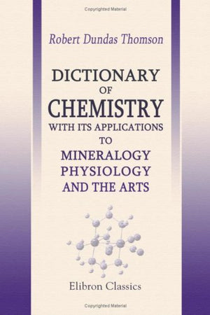 Dictionary of Chemistry, with Its Applications to Mineralogy, Physiology and the Arts