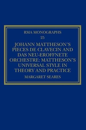 Johann Mattheson’s Pièces de clavecin and Das neu-eröffnete Orchestre: Mattheson’s Universal Style in Theory and Practice (Royal Musical Association Monographs)