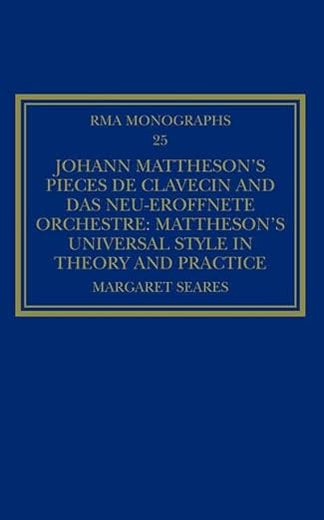 Johann Mattheson’s Pièces de clavecin and Das neu-eröffnete Orchestre: Mattheson’s Universal Style in Theory and Practice (Royal Musical Association Monographs)