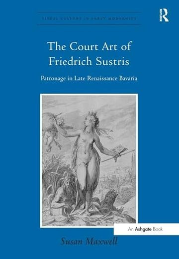 The Court Art of Friedrich Sustris: Patronage in Late Renaissance Bavaria (Visual Culture in Early Modernity)