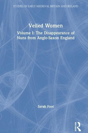 Veiled Women: Volume I: The Disappearance of Nuns from Anglo-Saxon England (Studies in Early Medieval Britain and Ireland)