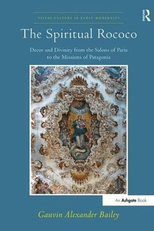The Spiritual Rococo: Decor and Divinity from the Salons of Paris to the Missions of Patagonia (Visual Culture in Early Modernity)