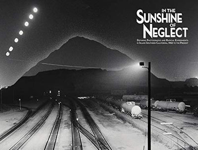 In the Sunshine of Neglect: Defining Photographs and Radical Experiments in Inland Southern California, 1950 to the Present