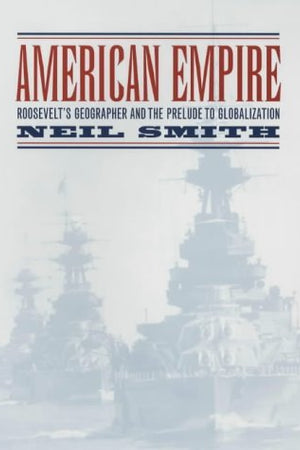 American Empire: Roosevelt’s Geographer and the Prelude to Globalization (Volume 9) (California Studies in Critical Human Geography)