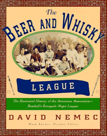 The Beer and Whisky League: The Illustrated History of the American Association-Baseball's Renegade Major League