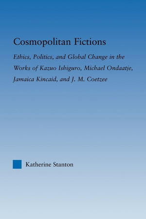 Cosmopolitan Fictions: Ethics, Politics, and Global Change in the Works of Kazuo Ishiguro, Michael Ondaatje, Jamaica Kincaid, and J. M. Coetzee (Literary Criticism and Cultural Theory)
