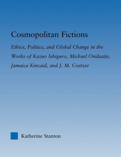 Cosmopolitan Fictions: Ethics, Politics, and Global Change in the Works of Kazuo Ishiguro, Michael Ondaatje, Jamaica Kincaid, and J. M. Coetzee (Literary Criticism and Cultural Theory)