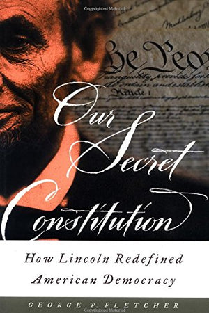 Our Secret Constitution: How Lincoln Redefined American Democracy