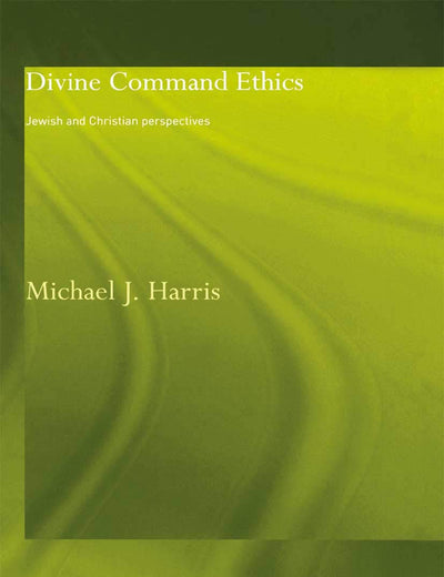 Divine Command Ethics: Jewish and Christian Perspectives (Philosophical Ideas in Debate)