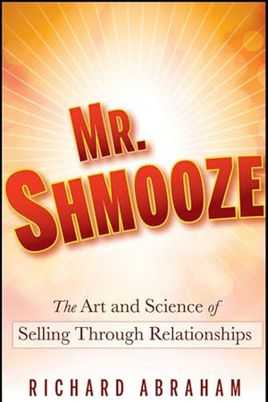 Mr. Shmooze: The Art and Science of Selling Through Relationships