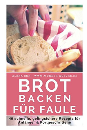 Brot backen für Faule: Das Rezeptbuch - 40 schnelle, gelingsichere Rezepte für Anfänger & Fortgeschrittene (German Edition)