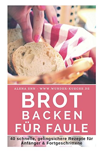 Brot backen für Faule: Das Rezeptbuch - 40 schnelle, gelingsichere Rezepte für Anfänger & Fortgeschrittene (German Edition)