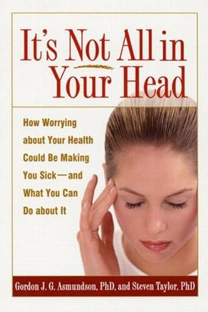 It's Not All in Your Head: How Worrying about Your Health Could Be Making You Sick--and What You Can Do about It