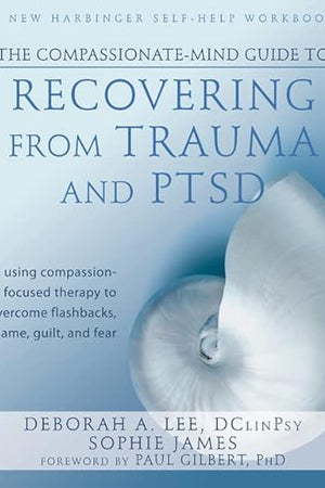 The Compassionate-Mind Guide to Recovering from Trauma and PTSD: Using Compassion-Focused Therapy to Overcome Flashbacks, Shame, Guilt, and Fear (The New Harbinger Compassion-Focused Therapy Series)
