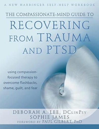 The Compassionate-Mind Guide to Recovering from Trauma and PTSD: Using Compassion-Focused Therapy to Overcome Flashbacks, Shame, Guilt, and Fear (The New Harbinger Compassion-Focused Therapy Series)