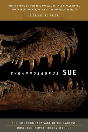 Tyrannosaurus Sue: The Extraordinary Saga of the Largest, Most Fought over T-Rex Ever Found