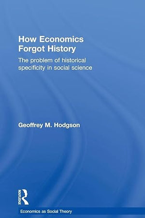 How Economics Forgot History: The Problem of Historical Specificity in Social Science (Economics as Social Theory)