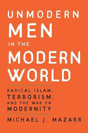 Unmodern Men in the Modern World: Radical Islam, Terrorism, and the War on Modernity