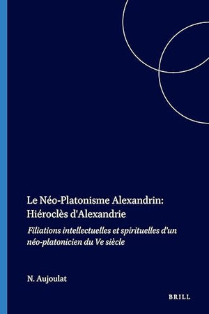 Le Néo-Platonisme Alexandrin: Hiéroclès d'Alexandrie: Filiations intellectuelles et spirituelles d'un néo-platonicien du Ve siècle (Philosophia Antiqua, 45) (French Edition)