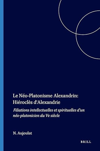 Le Néo-Platonisme Alexandrin: Hiéroclès d'Alexandrie: Filiations intellectuelles et spirituelles d'un néo-platonicien du Ve siècle (Philosophia Antiqua, 45) (French Edition)